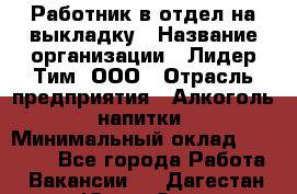 Работник в отдел на выкладку › Название организации ­ Лидер Тим, ООО › Отрасль предприятия ­ Алкоголь, напитки › Минимальный оклад ­ 27 600 - Все города Работа » Вакансии   . Дагестан респ.,Южно-Сухокумск г.